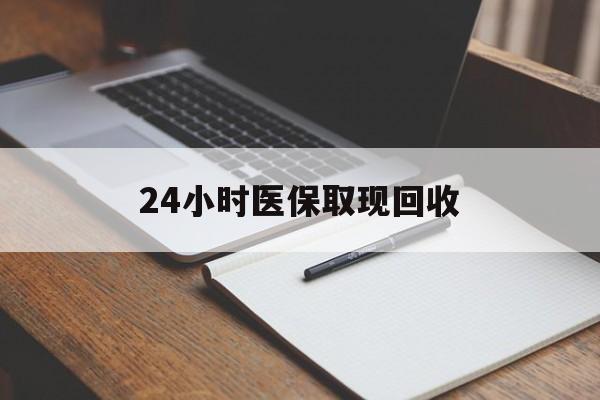 钦州24小时医保取现回收(24小时医保取现回收平台)