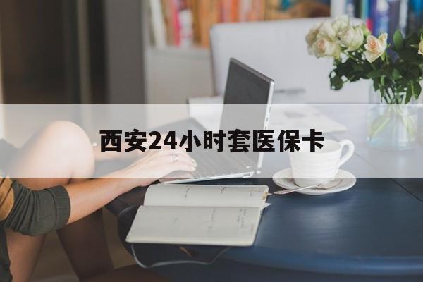 钦州西安24小时套医保卡(西安刷医保)