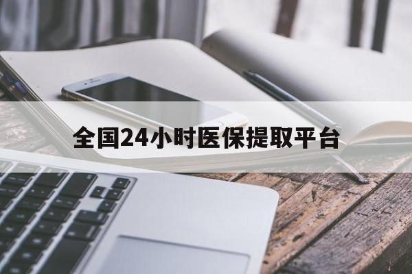 钦州全国24小时医保提取平台(全国24小时医保提取平台有哪些)