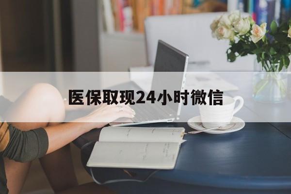 钦州医保取现24小时微信(医保取现24小时微信联系方式)