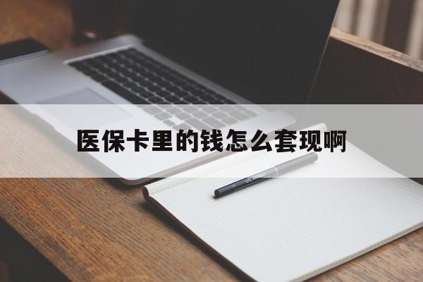 钦州医保卡里的钱怎么套现啊(医保卡的钱怎么套出来啊)