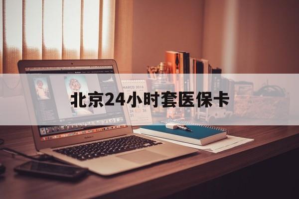 钦州24小时套医保卡(北京医保卡使用指南)