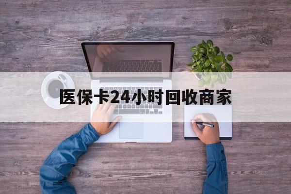 钦州医保卡24小时回收商家(医保卡回收电话)