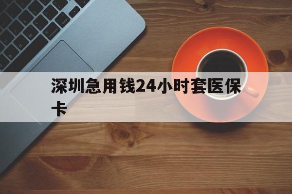 钦州深圳急用钱24小时套医保卡(深圳在线套医保卡联系方式)
