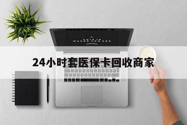 钦州24小时套医保卡回收商家(高价回收医保卡联系方式)