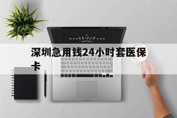 钦州深圳急用钱24小时套医保卡(深圳24小时套社保卡)