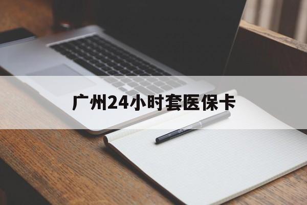 钦州广州24小时套医保卡(广州收医保卡)