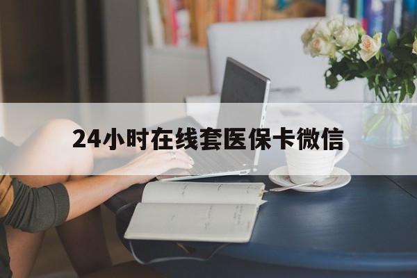 钦州24小时在线套医保卡微信(24小时在线套医保卡微信中介)
