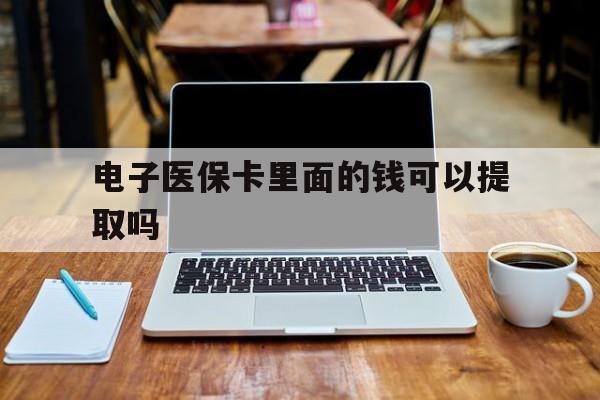 钦州电子医保卡里面的钱可以提取吗(电子医保卡能使用医保余额吗)