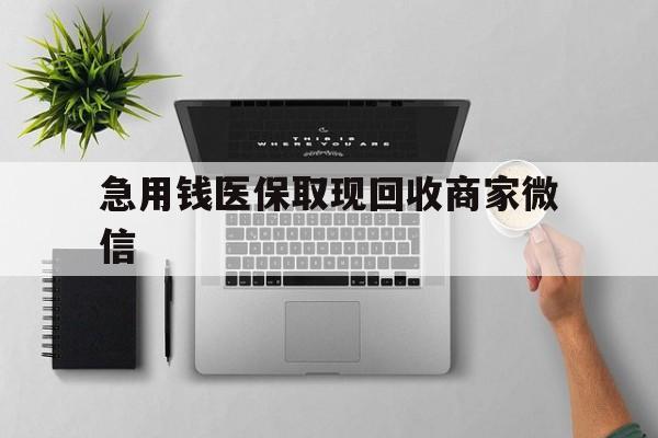 钦州急用钱医保取现回收商家微信(微信回收平台联系方式)