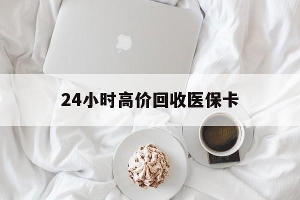 钦州24小时高价回收医保卡(温州高价回收医保卡)