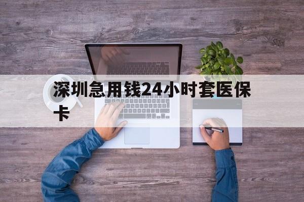 钦州深圳急用钱24小时套医保卡(深圳医保24小时在线咨询)