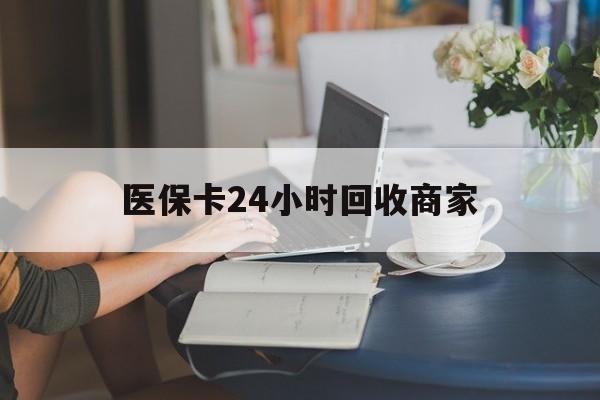 钦州医保卡24小时回收商家(高价回收医保卡联系方式)