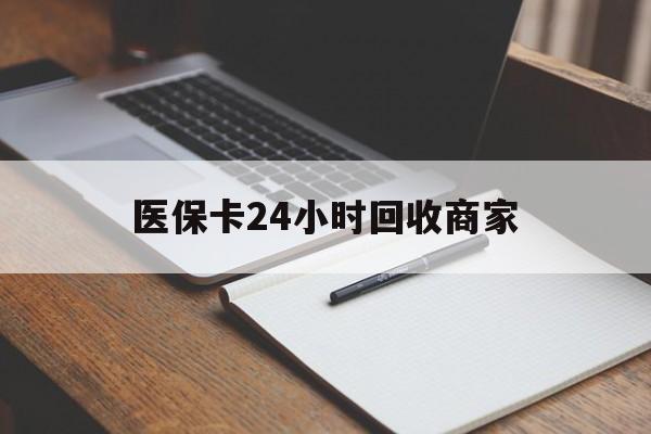 钦州医保卡24小时回收商家(医保卡24小时回收商家会知道吗)