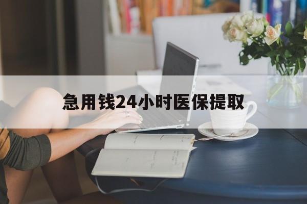 钦州急用钱24小时医保提取(24小时医保取现回收)
