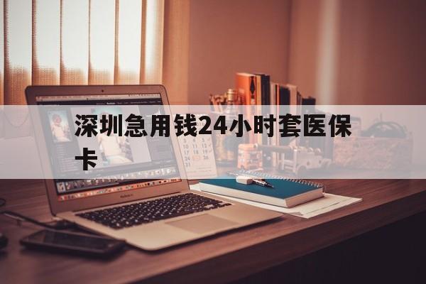钦州深圳急用钱24小时套医保卡(深圳急用钱套医保卡联系方式)