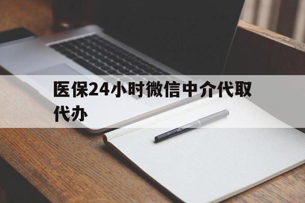 钦州医保24小时微信中介代取代办(代办医疗保险中介怎么收费)