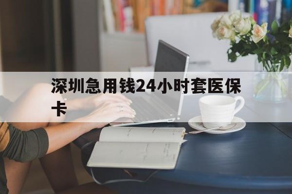 钦州深圳急用钱24小时套医保卡(深圳医保卡提取现金方法)