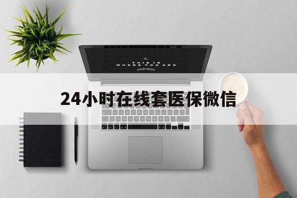 钦州24小时在线套医保微信(24小时在线套医保微信300)