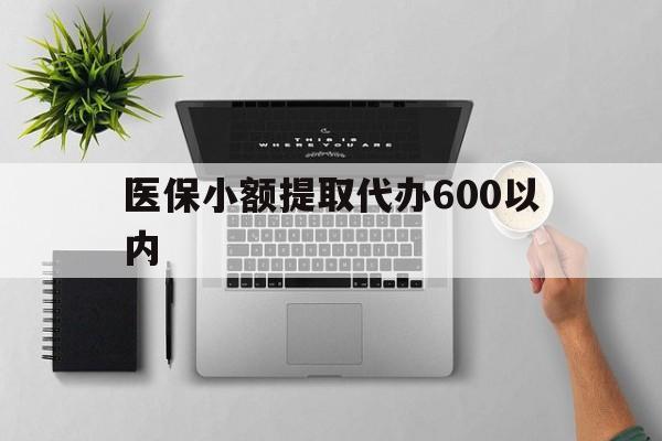 钦州医保小额提取代办600以内(医保小额提取代办600以内微信)