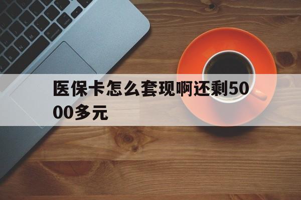 钦州医保卡怎么套现啊还剩5000多元(医保卡咋套现)